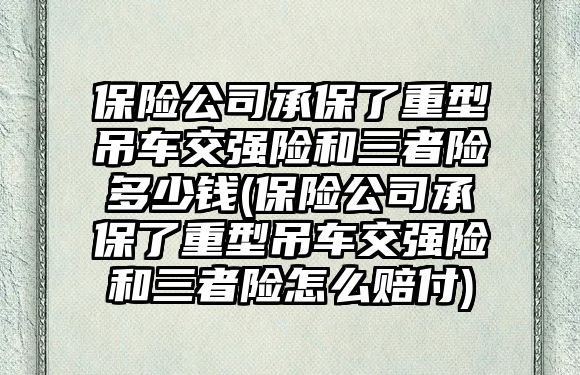 保險公司承保了重型吊車交強險和三者險多少錢(保險公司承保了重型吊車交強險和三者險怎么賠付)