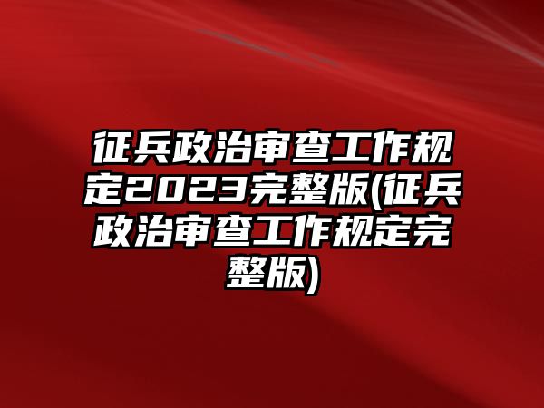 征兵政治審查工作規定2023完整版(征兵政治審查工作規定完整版)