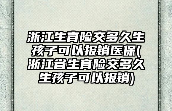 浙江生育險交多久生孩子可以報銷醫(yī)保(浙江省生育險交多久生孩子可以報銷)