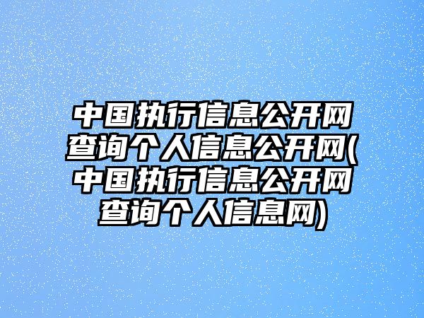 中國執行信息公開網查詢個人信息公開網(中國執行信息公開網查詢個人信息網)