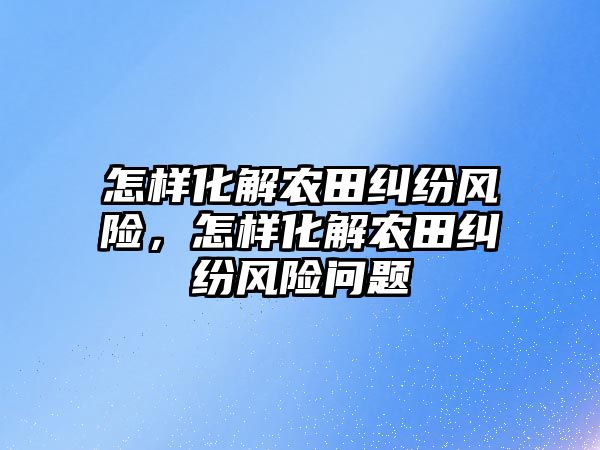 怎樣化解農田糾紛風險，怎樣化解農田糾紛風險問題