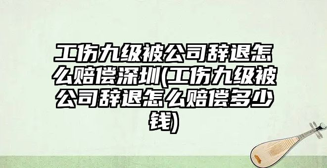 工傷九級被公司辭退怎么賠償深圳(工傷九級被公司辭退怎么賠償多少錢)