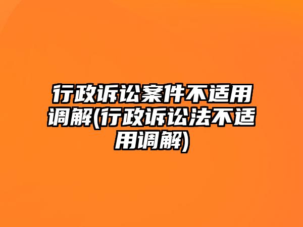 行政訴訟案件不適用調解(行政訴訟法不適用調解)