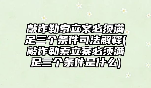 敲詐勒索立案必須滿足三個條件司法解釋(敲詐勒索立案必須滿足三個條件是什么)