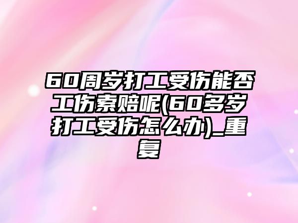 60周歲打工受傷能否工傷索賠呢(60多歲打工受傷怎么辦)_重復