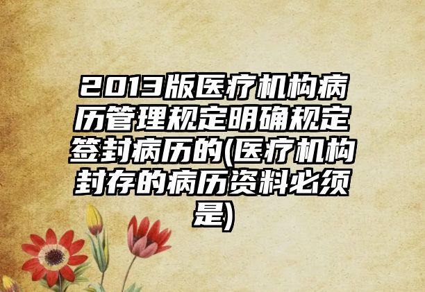 2013版醫療機構病歷管理規定明確規定簽封病歷的(醫療機構封存的病歷資料必須是)