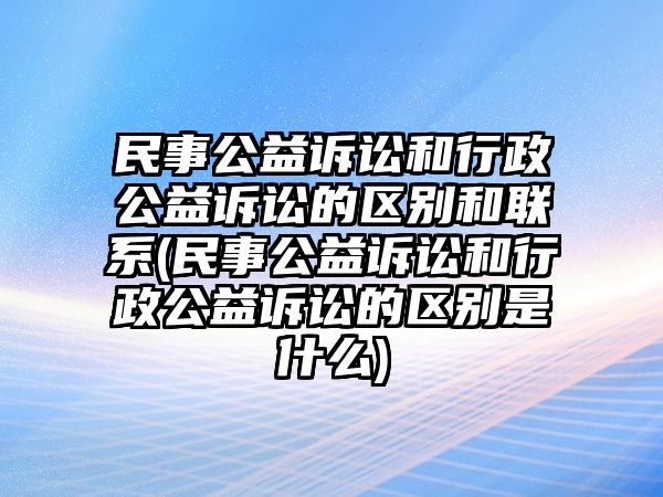 民事公益訴訟和行政公益訴訟的區別和聯系(民事公益訴訟和行政公益訴訟的區別是什么)