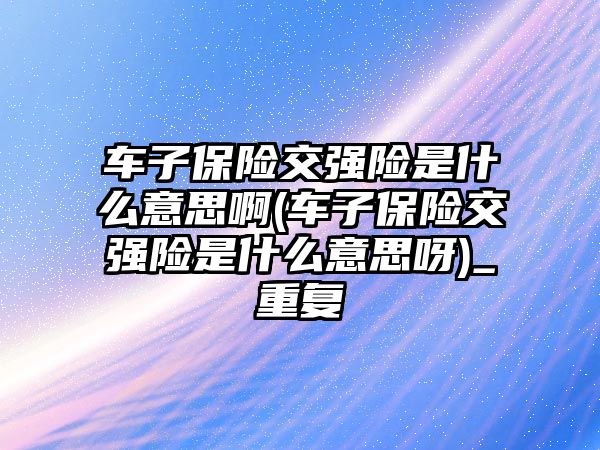 車子保險交強險是什么意思啊(車子保險交強險是什么意思呀)_重復