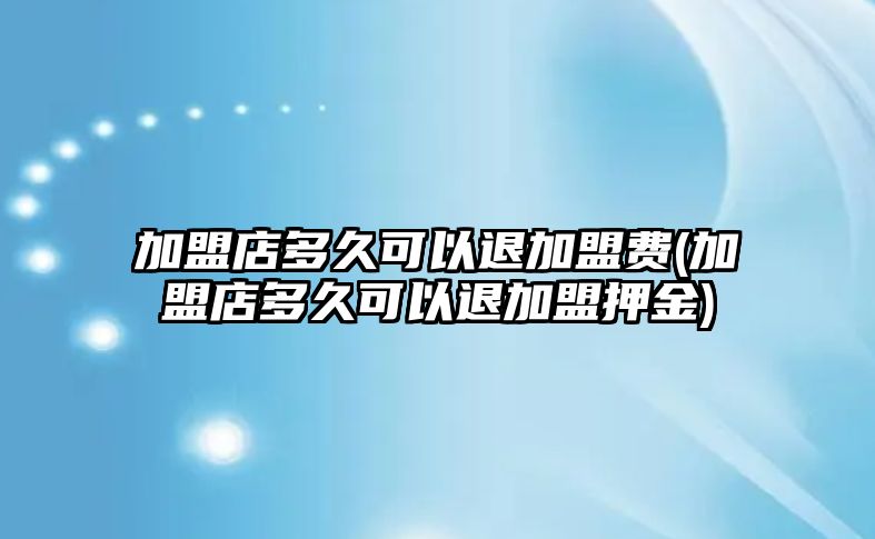 加盟店多久可以退加盟費(加盟店多久可以退加盟押金)