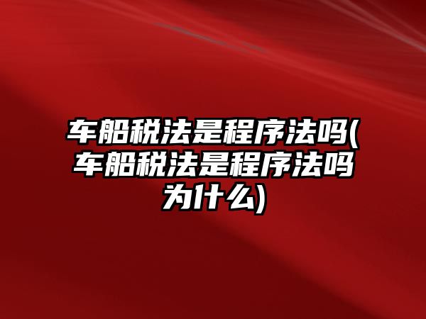 車船稅法是程序法嗎(車船稅法是程序法嗎為什么)