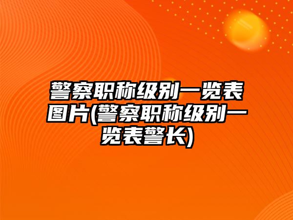 警察職稱級別一覽表圖片(警察職稱級別一覽表警長)