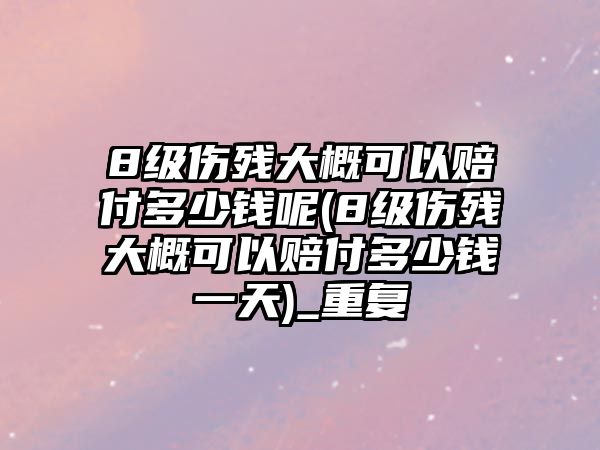 8級傷殘大概可以賠付多少錢呢(8級傷殘大概可以賠付多少錢一天)_重復