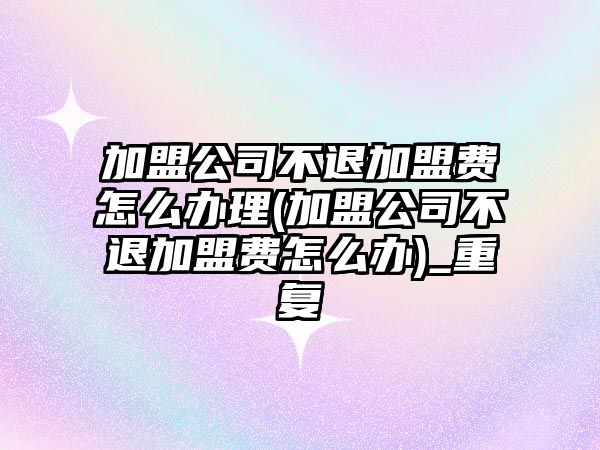 加盟公司不退加盟費(fèi)怎么辦理(加盟公司不退加盟費(fèi)怎么辦)_重復(fù)