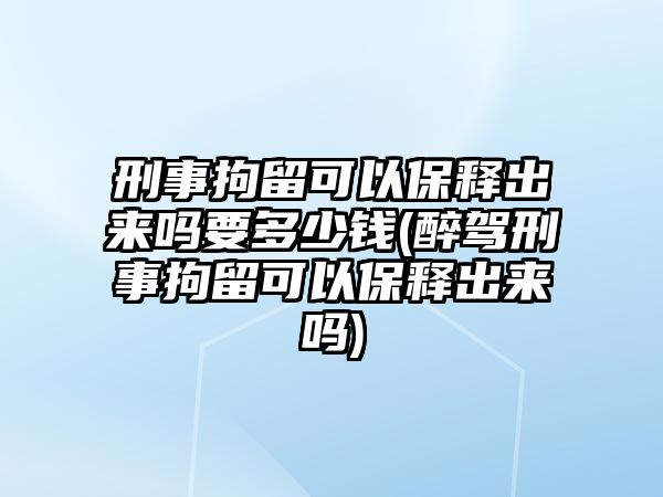 刑事拘留可以保釋出來嗎要多少錢(醉駕刑事拘留可以保釋出來嗎)