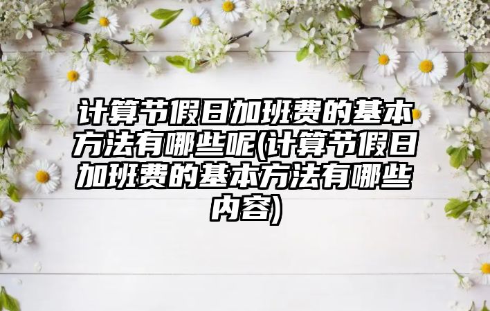 計算節假日加班費的基本方法有哪些呢(計算節假日加班費的基本方法有哪些內容)