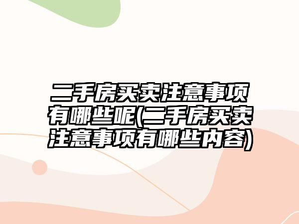 二手房買賣注意事項有哪些呢(二手房買賣注意事項有哪些內容)