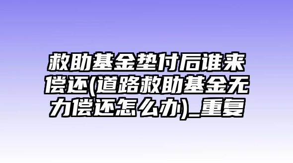 救助基金墊付后誰來償還(道路救助基金無力償還怎么辦)_重復