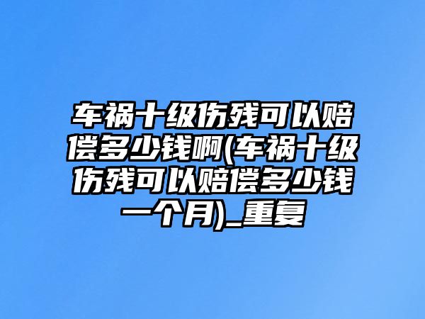 車禍?zhǔn)墏麣埧梢再r償多少錢啊(車禍?zhǔn)墏麣埧梢再r償多少錢一個(gè)月)_重復(fù)