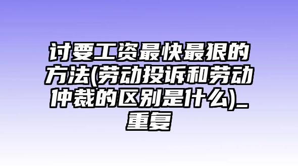 討要工資最快最狠的方法(勞動投訴和勞動仲裁的區別是什么)_重復