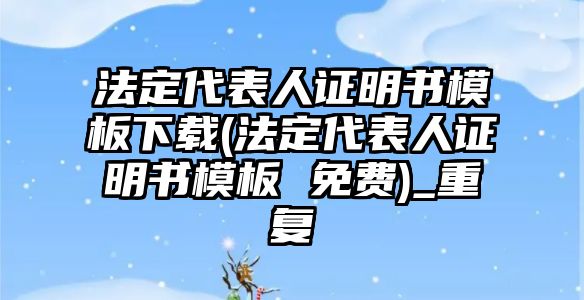 法定代表人證明書模板下載(法定代表人證明書模板 免費)_重復