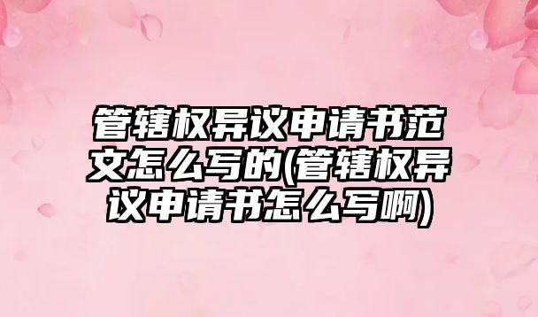 管轄權異議申請書范文怎么寫的(管轄權異議申請書怎么寫啊)