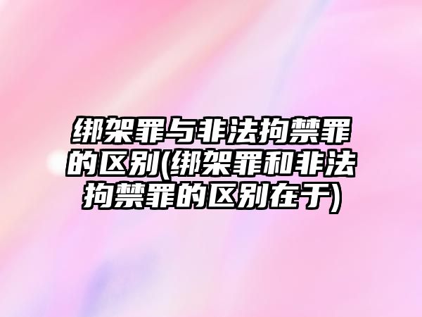 綁架罪與非法拘禁罪的區別(綁架罪和非法拘禁罪的區別在于)