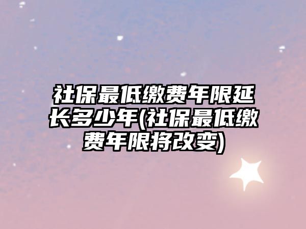 社保最低繳費年限延長多少年(社保最低繳費年限將改變)