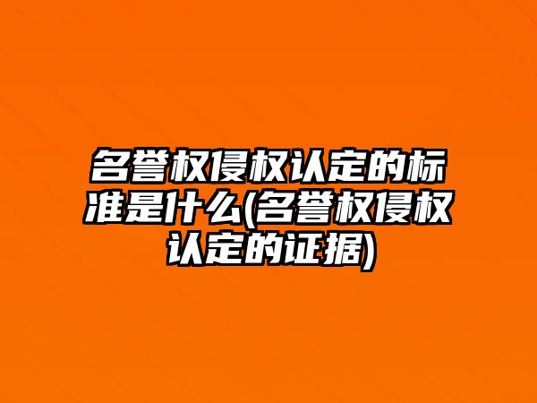 名譽權侵權認定的標準是什么(名譽權侵權認定的證據)