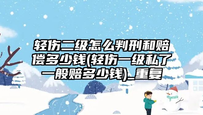 輕傷二級怎么判刑和賠償多少錢(輕傷一級私了一般賠多少錢)_重復(fù)