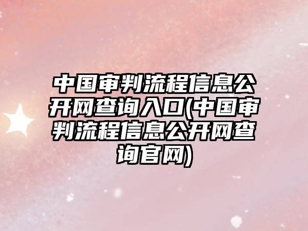 中國審判流程信息公開網查詢入口(中國審判流程信息公開網查詢官網)