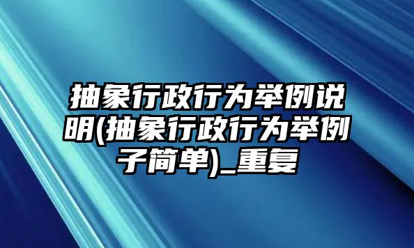 抽象行政行為舉例說明(抽象行政行為舉例子簡單)_重復