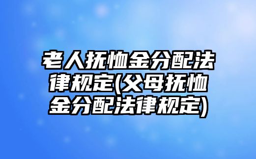 老人撫恤金分配法律規(guī)定(父母撫恤金分配法律規(guī)定)