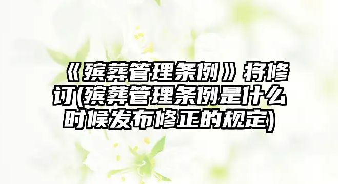 《殯葬管理條例》將修訂(殯葬管理條例是什么時候發布修正的規定)