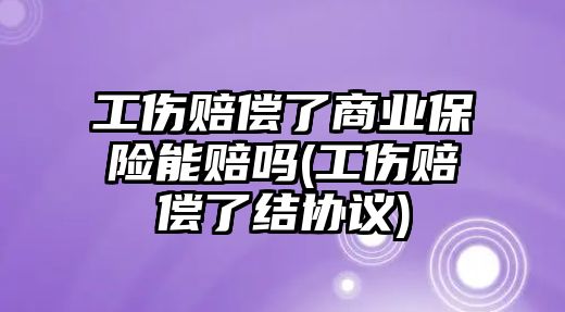 工傷賠償了商業保險能賠嗎(工傷賠償了結協議)