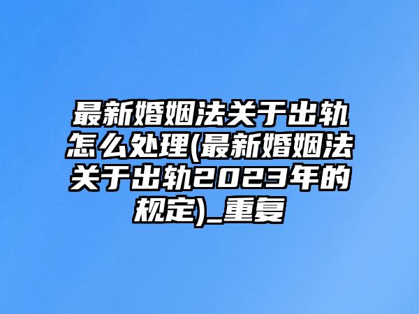 最新婚姻法關于出軌怎么處理(最新婚姻法關于出軌2023年的規定)_重復