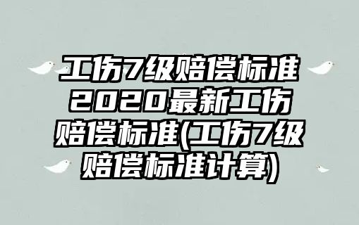 工傷7級賠償標準2020最新工傷賠償標準(工傷7級賠償標準計算)