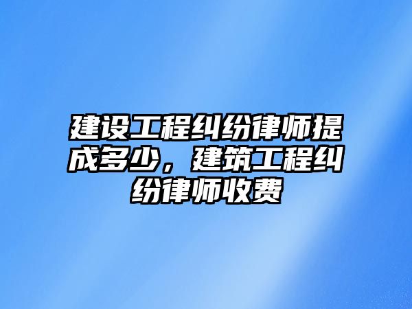 建設工程糾紛律師提成多少，建筑工程糾紛律師收費