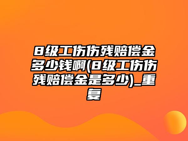 8級(jí)工傷傷殘賠償金多少錢啊(8級(jí)工傷傷殘賠償金是多少)_重復(fù)