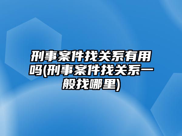 刑事案件找關(guān)系有用嗎(刑事案件找關(guān)系一般找哪里)