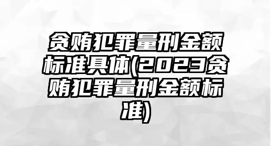 貪賄犯罪量刑金額標準具體(2023貪賄犯罪量刑金額標準)