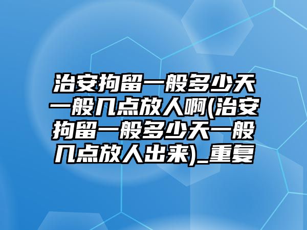 治安拘留一般多少天一般幾點放人啊(治安拘留一般多少天一般幾點放人出來)_重復