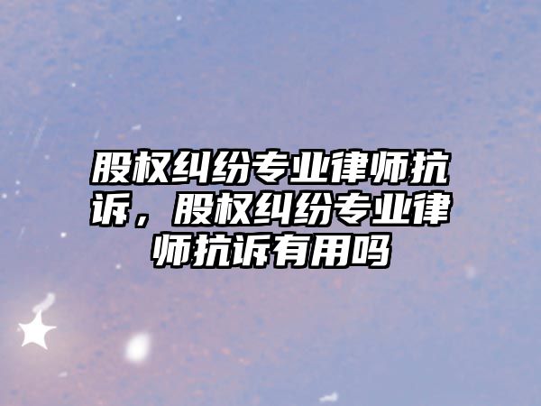 股權糾紛專業律師抗訴，股權糾紛專業律師抗訴有用嗎