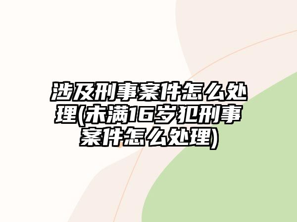 涉及刑事案件怎么處理(未滿16歲犯刑事案件怎么處理)