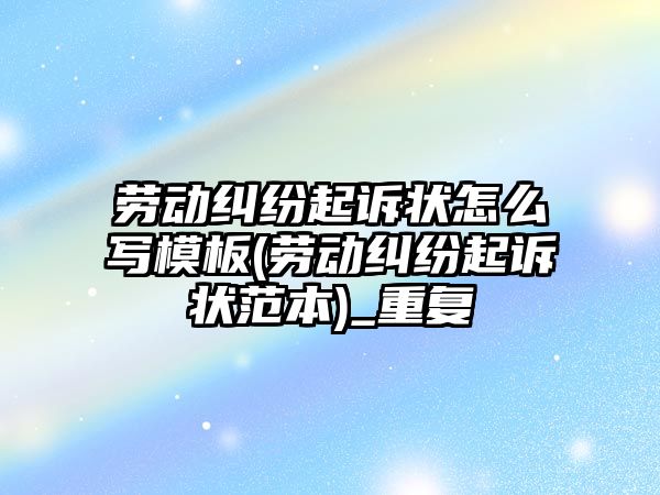 勞動糾紛起訴狀怎么寫模板(勞動糾紛起訴狀范本)_重復