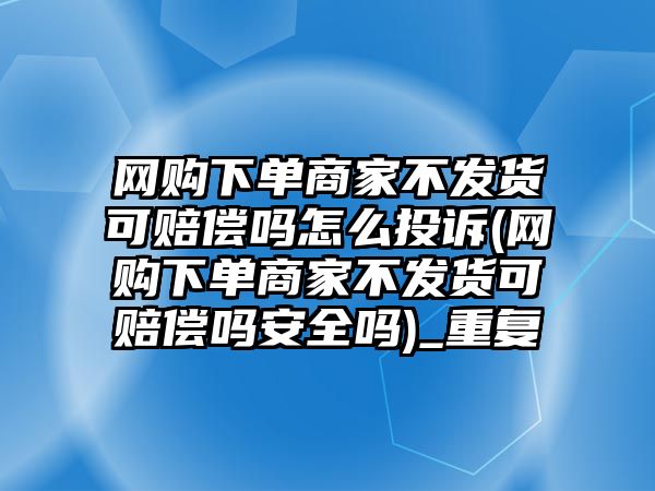 網(wǎng)購(gòu)下單商家不發(fā)貨可賠償嗎怎么投訴(網(wǎng)購(gòu)下單商家不發(fā)貨可賠償嗎安全嗎)_重復(fù)