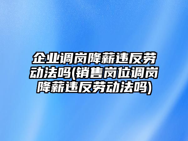 企業調崗降薪違反勞動法嗎(銷售崗位調崗降薪違反勞動法嗎)