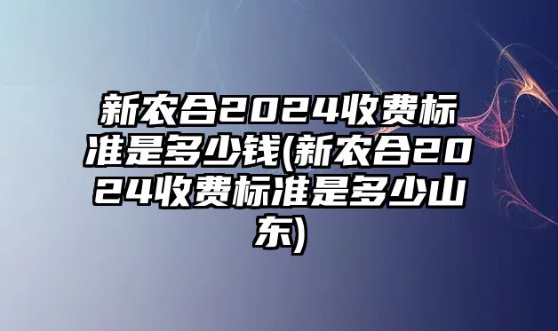 新農合2024收費標準是多少錢(新農合2024收費標準是多少山東)