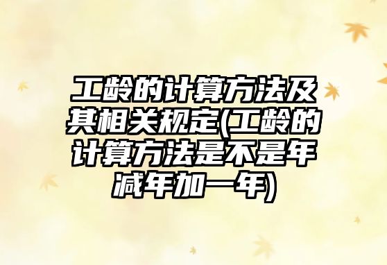 工齡的計算方法及其相關規定(工齡的計算方法是不是年減年加一年)