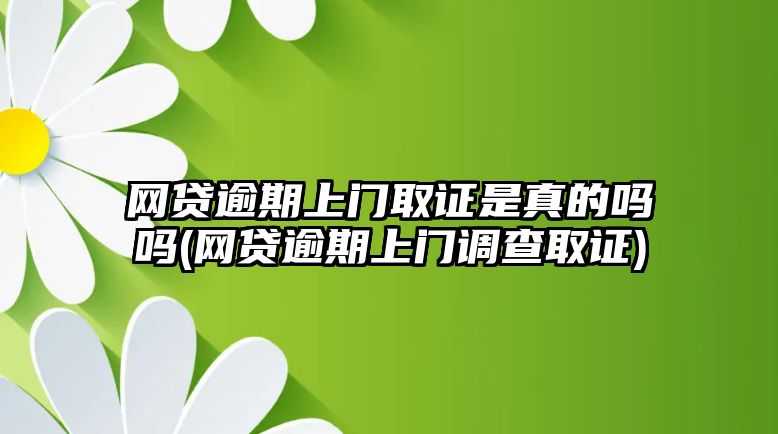 網貸逾期上門取證是真的嗎嗎(網貸逾期上門調查取證)