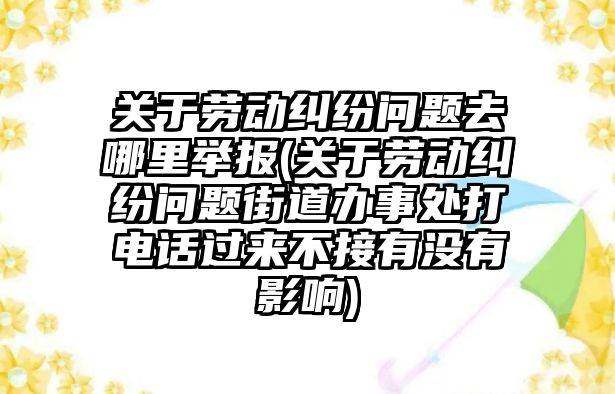 關于勞動糾紛問題去哪里舉報(關于勞動糾紛問題街道辦事處打電話過來不接有沒有影響)